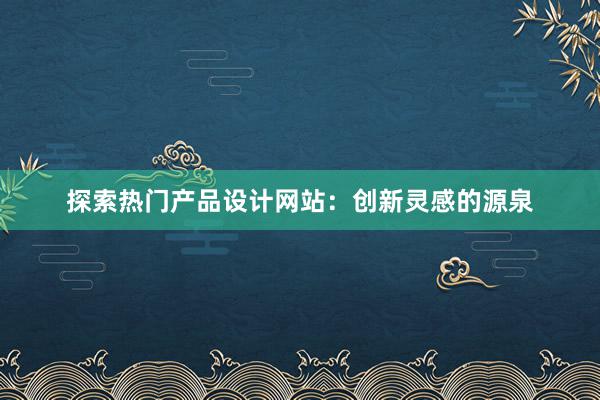 探索热门产品设计网站：创新灵感的源泉