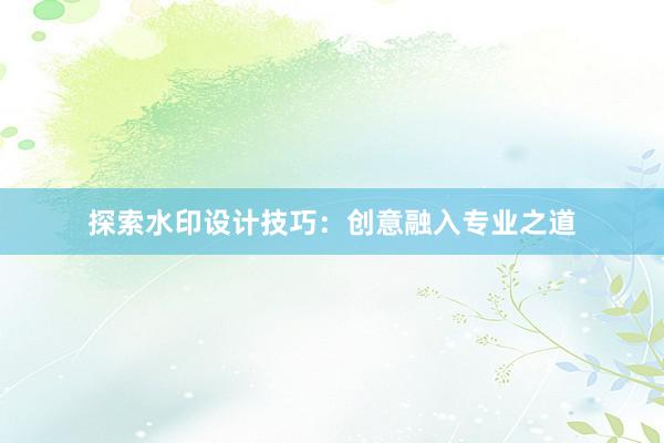 探索水印设计技巧：创意融入专业之道